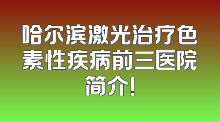 哈尔滨激光治疗色素性疾病前三医院简介!