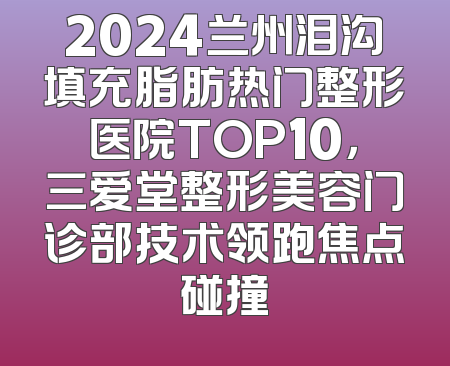 2024兰州泪沟填充脂肪热门整形医院TOP10，三爱堂整形美容门诊部技术领跑焦点碰撞