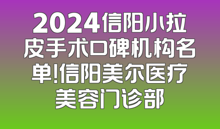 2024信阳小拉皮手术口碑机构名单！信阳美尔医疗美容门诊部