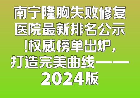 南宁隆胸失败修复医院最新排名公示！权威榜单出炉，打造完美曲线——2024版