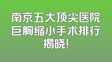 南京五大顶尖医院巨胸缩小手术排行揭晓！
