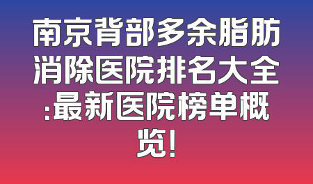 南京背部多余脂肪消除医院排名大全：最新医院榜单概览！