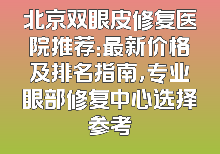 北京双眼皮修复医院推荐：最新价格及排名指南，专业眼部修复中心选择参考