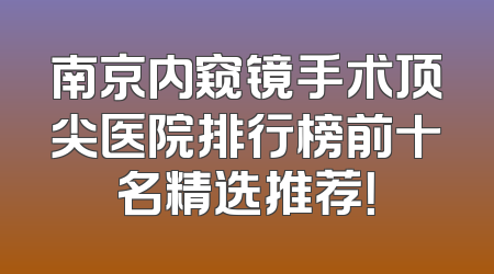 南京内窥镜手术顶尖医院排行榜前十名精选推荐！