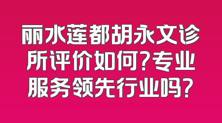 丽水莲都胡永文诊所评价如何？专业服务领先行业吗？
