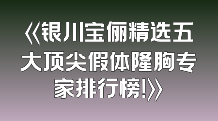 《银川宝俪精选五大顶尖假体隆胸专家排行榜！》