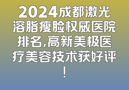 2024成都激光溶脂瘦脸权威医院排名，高新美极医疗美容技术获好评！