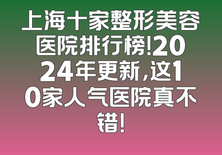 上海十家整形美容医院排行榜！2024年更新，这10家人气医院真不错！