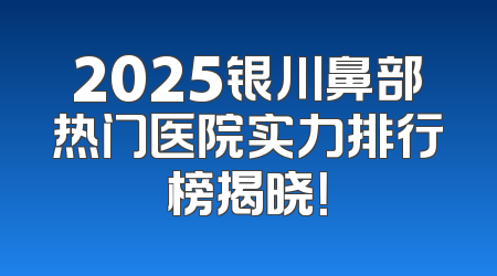 2025银川鼻部热门医院实力排行榜揭晓！