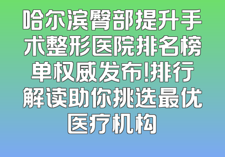 哈尔滨臀部提升手术整形医院排名榜单权威发布！排行解读助你挑选最优医疗机构
