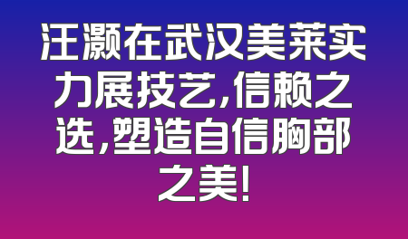 汪灏在武汉美莱实力展技艺，信赖之选，塑造自信胸部之美！