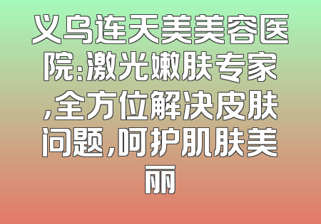 义乌连天美美容医院：激光嫩肤专家，全方位解决皮肤问题，呵护肌肤美丽