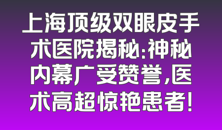 上海顶级双眼皮手术医院揭秘：神秘内幕广受赞誉，医术高超惊艳患者！