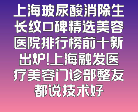 上海玻尿酸消除生长纹口碑精选美容医院排行榜前十新出炉！上海融发医疗美容门诊部整友都说技术好