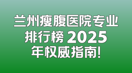兰州瘦腹医院专业排行榜 2025年权威指南！