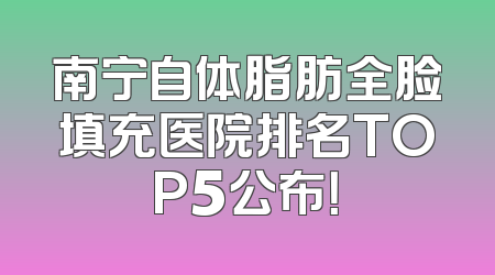 南宁自体脂肪全脸填充医院排名TOP5公布！