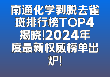 南通化学剥脱去雀斑排行榜TOP4揭晓！2024年度最新权威榜单出炉！