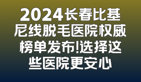 2024长春比基尼线脱毛医院权威榜单发布！选择这些医院更安心