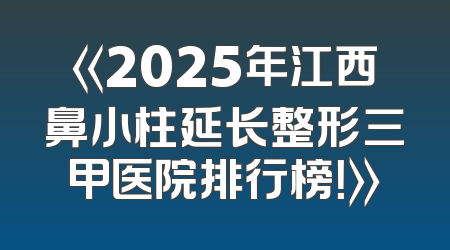 《2025年江西鼻小柱延长整形三甲医院排行榜！》