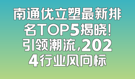 南通优立塑最新排名TOP5揭晓！引领潮流，2024行业风向标
