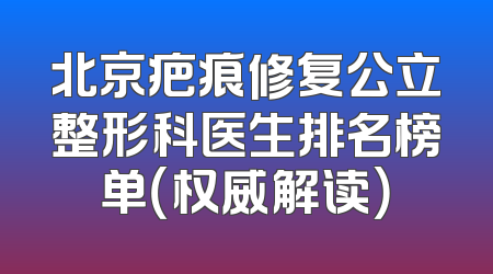 北京疤痕修复公立整形科医生排名榜单（权威解读）