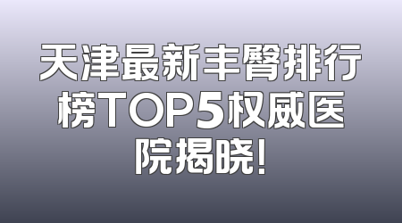 天津最新丰臀排行榜TOP5权威医院揭晓！