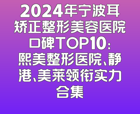 2024年宁波耳矫正整形美容医院口碑TOP10：熙美整形医院、静港、美莱领衔实力合集