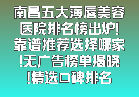 南昌五大薄唇美容医院排名榜出炉！靠谱推荐选择哪家！无广告榜单揭晓！精选口碑排名