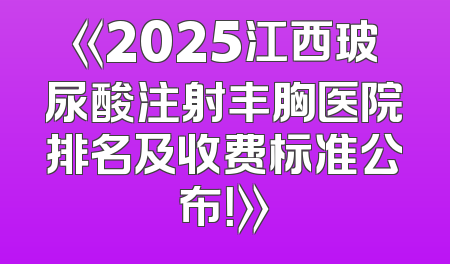 《2025江西玻尿酸注射丰胸医院排名及收费标准公布！》