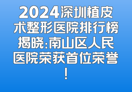 2024深圳植皮术整形医院排行榜揭晓：南山区人民医院荣获首位荣誉！