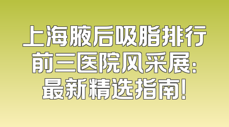 上海腋后吸脂排行前三医院风采展：最新精选指南！