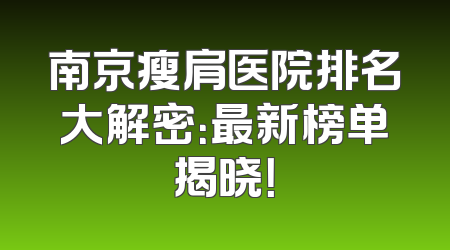 南京瘦肩医院排名大解密：最新榜单揭晓！