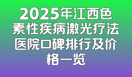 2025年江西色素性疾病激光疗法医院口碑排行及价格一览