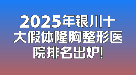 2025年银川十大假体隆胸整形医院排名出炉！
