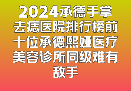 2024承德手掌去痣医院排行榜前十位承德熙娅医疗美容诊所同级难有敌手