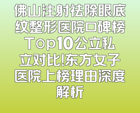 佛山注射祛除眼底纹整形医院口碑榜Top10公立私立对比！东方女子医院上榜理由深度解析