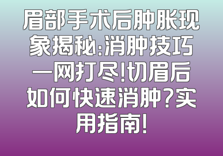 眉部手术后肿胀现象揭秘：消肿技巧一网打尽！切眉后如何快速消肿？实用指南！