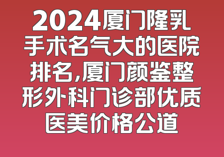 2024厦门隆乳手术名气大的医院排名，厦门颜鉴整形外科门诊部优质医美价格公道