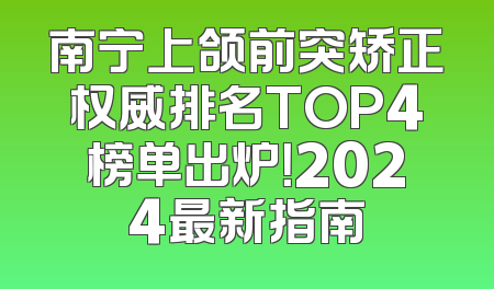 南宁上颌前突矫正权威排名TOP4榜单出炉！2024最新指南