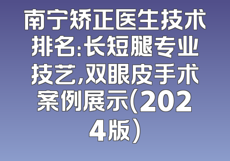 南宁矫正医生技术排名：长短腿专业技艺，双眼皮手术案例展示（2024版）