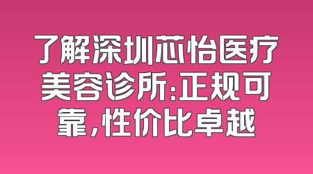 了解深圳芯怡医疗美容诊所：正规可靠，性价比卓越