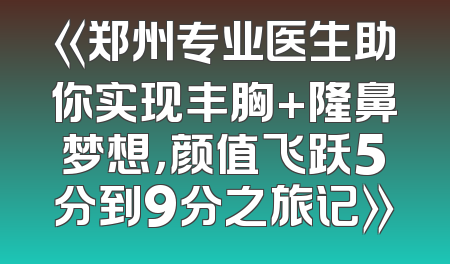 《郑州专业医生助你实现丰胸+隆鼻梦想，颜值飞跃5分到9分之旅记》