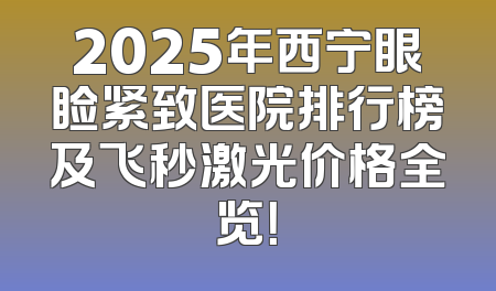 2025年西宁眼睑紧致医院排行榜及飞秒激光价格全览！