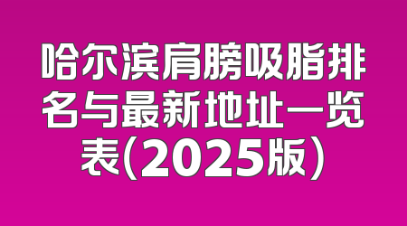 哈尔滨肩膀吸脂排名与最新地址一览表（2025版）