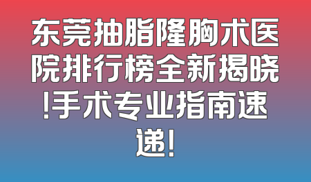 东莞抽脂隆胸术医院排行榜全新揭晓！手术专业指南速递！