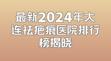 最新2024年大连祛疤痕医院排行榜揭晓