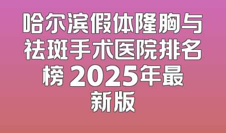 哈尔滨假体隆胸与祛斑手术医院排名榜 2025年最新版