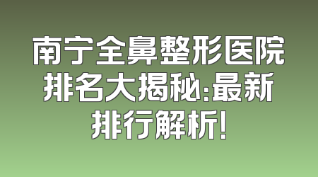 南宁全鼻整形医院排名大揭秘：最新排行解析！