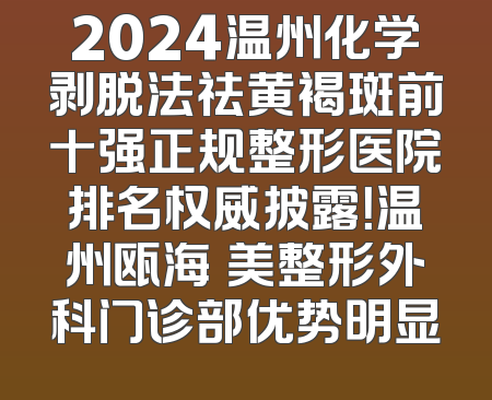 2024温州化学剥脱法祛黄褐斑前十强正规整形医院排名权威披露！温州瓯海珺美整形外科门诊部优势明显