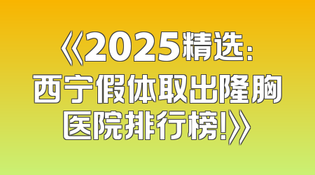 《2025精选：西宁假体取出隆胸医院排行榜！》